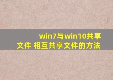 win7与win10共享文件 相互共享文件的方法